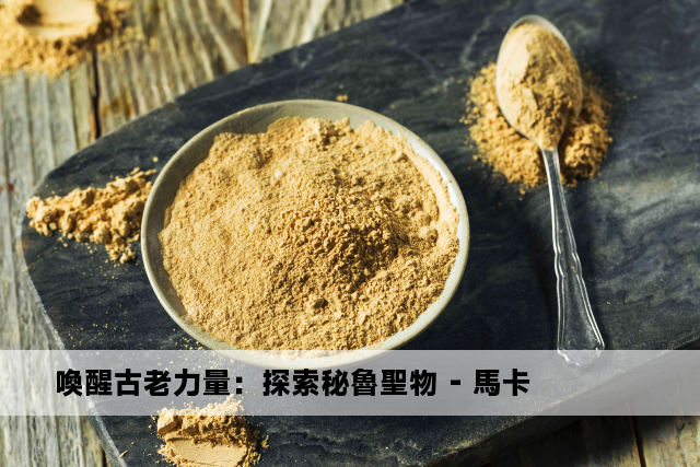 喚醒古老力量：探索秘魯聖物 - 馬卡