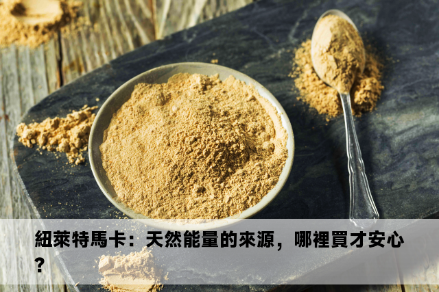 紐萊特馬卡：天然能量的來源，哪裡買才安心？