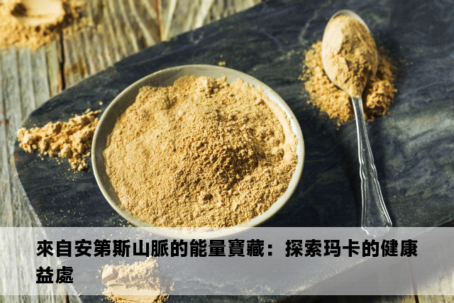 來自安第斯山脈的能量寶藏：探索玛卡的健康益處