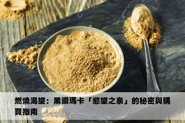 燃燒渴望：黑鑽瑪卡「慾望之泉」的秘密與購買指南