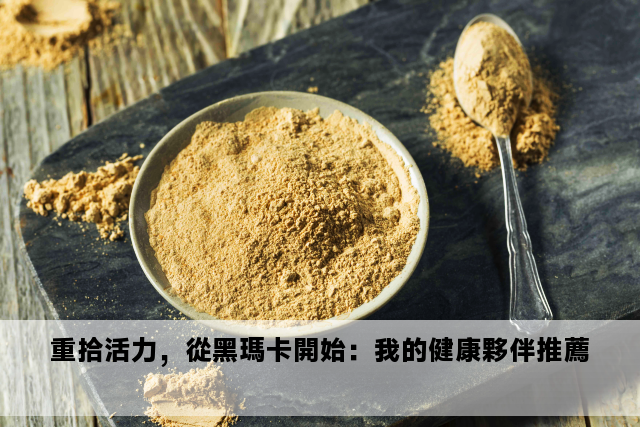 重拾活力，從黑瑪卡開始：我的健康夥伴推薦 