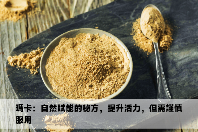 瑪卡：自然賦能的秘方，提升活力，但需謹慎服用