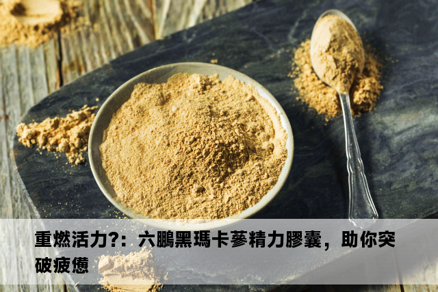 重燃活力?：六鵬黑瑪卡蔘精力膠囊，助你突破疲憊