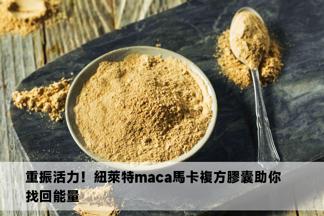 重振活力！紐萊特maca馬卡複方膠囊助你找回能量