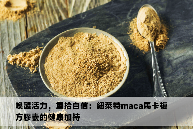 喚醒活力，重拾自信：紐萊特maca馬卡複方膠囊的健康加持