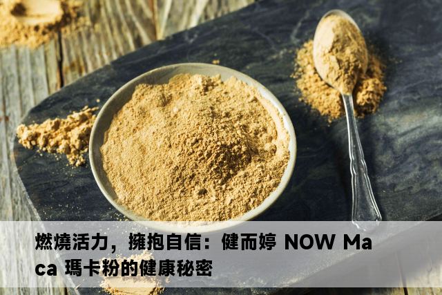 燃燒活力，擁抱自信：健而婷 NOW Maca 瑪卡粉的健康秘密