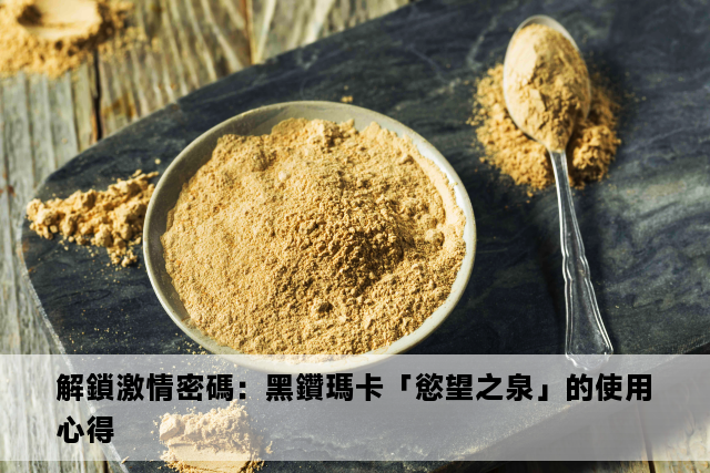 解鎖激情密碼：黑鑽瑪卡「慾望之泉」的使用心得